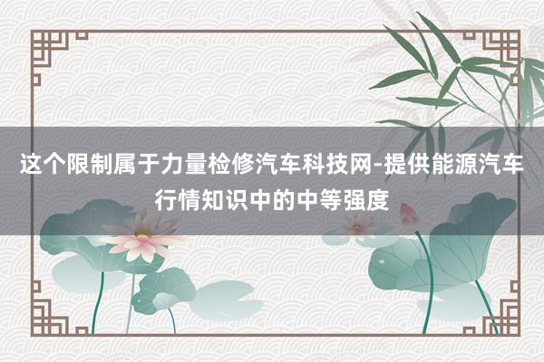 这个限制属于力量检修汽车科技网-提供能源汽车行情知识中的中等强度
